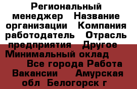 Региональный менеджер › Название организации ­ Компания-работодатель › Отрасль предприятия ­ Другое › Минимальный оклад ­ 40 000 - Все города Работа » Вакансии   . Амурская обл.,Белогорск г.